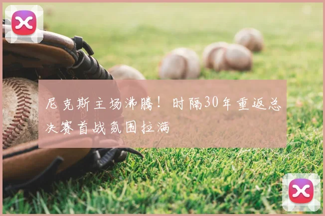 尼克斯主场沸腾!时隔30年重返总决赛首战氛围拉满