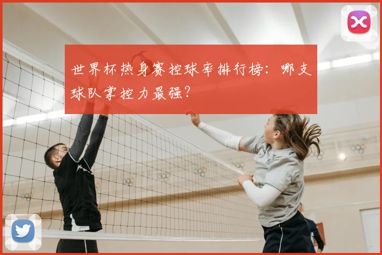 世界杯热身赛控球率排行榜：哪支球队掌控力最强？