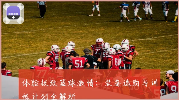 体验极致篮球激情：装备选购与训练计划全解析