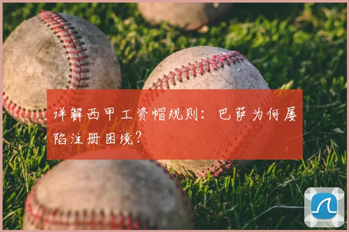 详解西甲工资帽规则：巴萨为何屡陷注册困境？