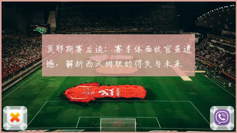 莫耶斯赛后谈:赛季体面收官虽遗憾,解析西汉姆联的得失与未来