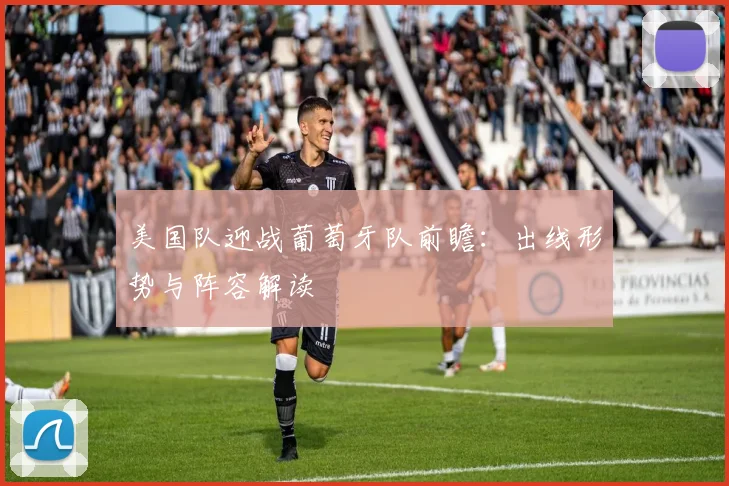 美国队迎战葡萄牙队前瞻:出线形势与阵容解读
