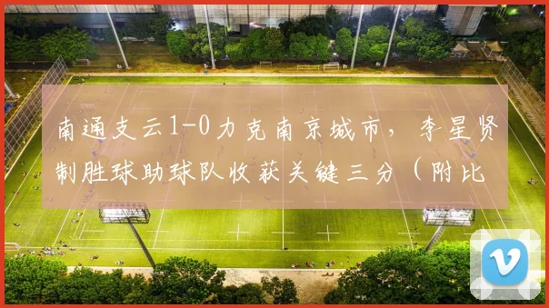 南通支云1-0力克南京城市，李星贤制胜球助球队收获关键三分（附比赛分析）