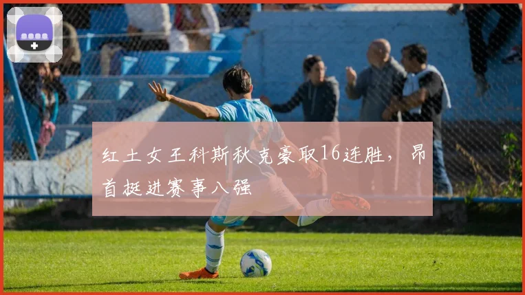 红土女王科斯秋克豪取16连胜,昂首挺进赛事八强