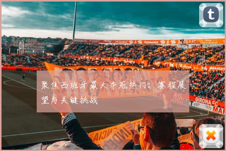 聚焦西班牙最大夺冠热门:赛程展望与关键挑战