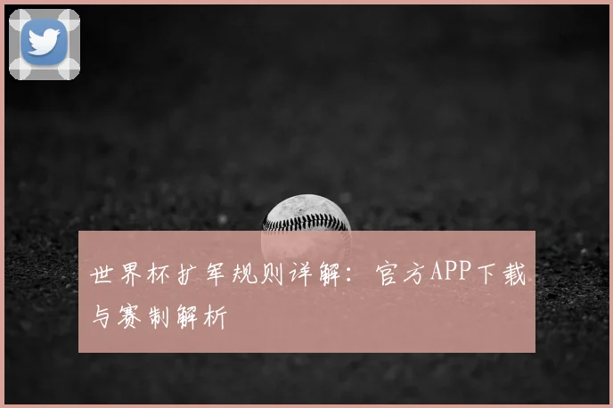 世界杯扩军规则详解：官方APP下载与赛制解析