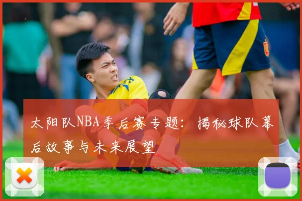 太阳队NBA季后赛专题:揭秘球队幕后故事与未来展望
