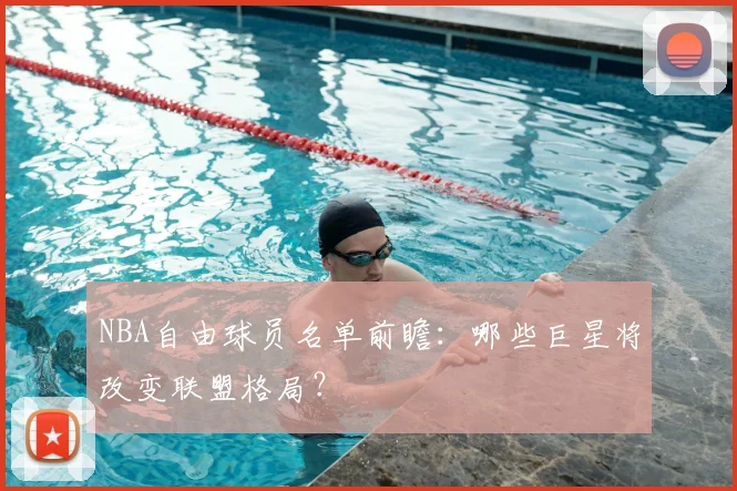 NBA自由球员名单前瞻：哪些巨星将改变联盟格局？