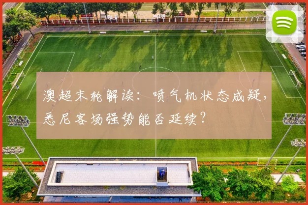 澳超末轮解读:喷气机状态成疑,悉尼客场强势能否延续?