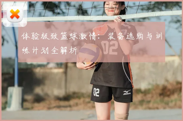 体验极致篮球激情:装备选购与训练计划全解析