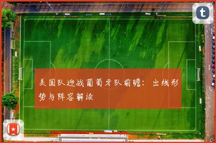 美国队迎战葡萄牙队前瞻：出线形势与阵容解读
