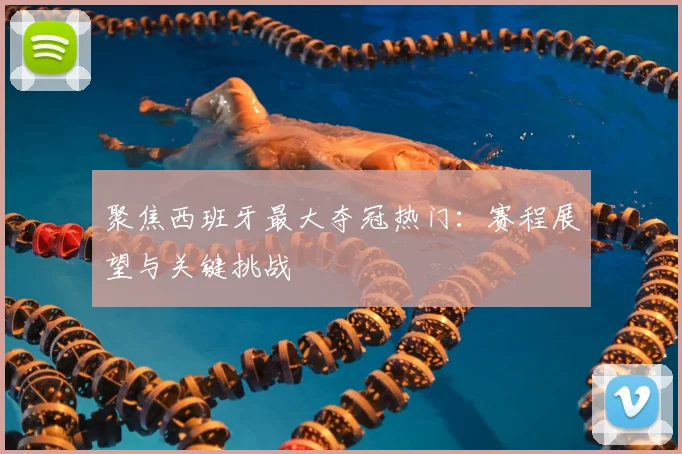 聚焦西班牙最大夺冠热门：赛程展望与关键挑战
