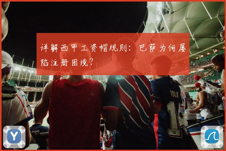 详解西甲工资帽规则:巴萨为何屡陷注册困境?