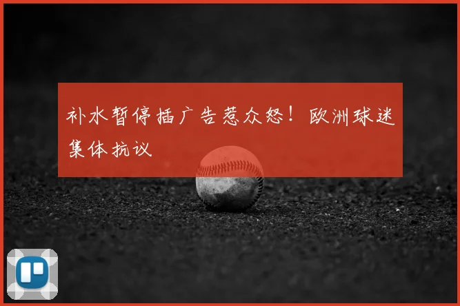 补水暂停插广告惹众怒!欧洲球迷集体抗议