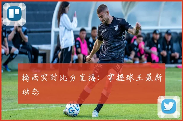 梅西实时比分直播:掌握球王最新动态