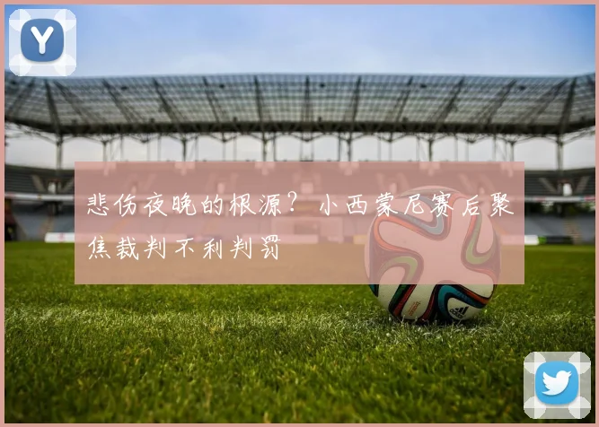 悲伤夜晚的根源？小西蒙尼赛后聚焦裁判不利判罚