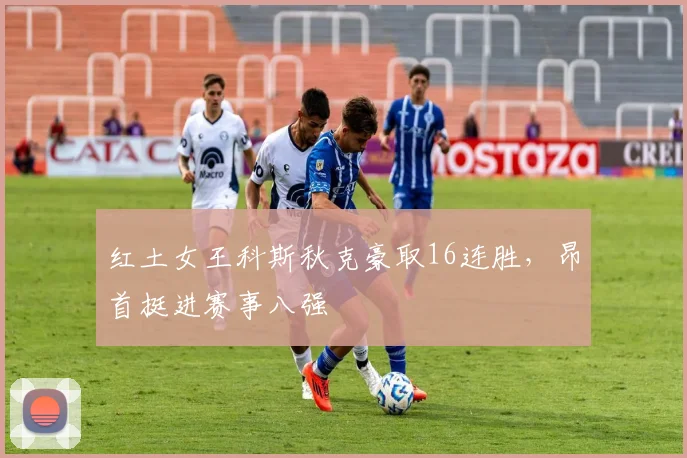 红土女王科斯秋克豪取16连胜，昂首挺进赛事八强