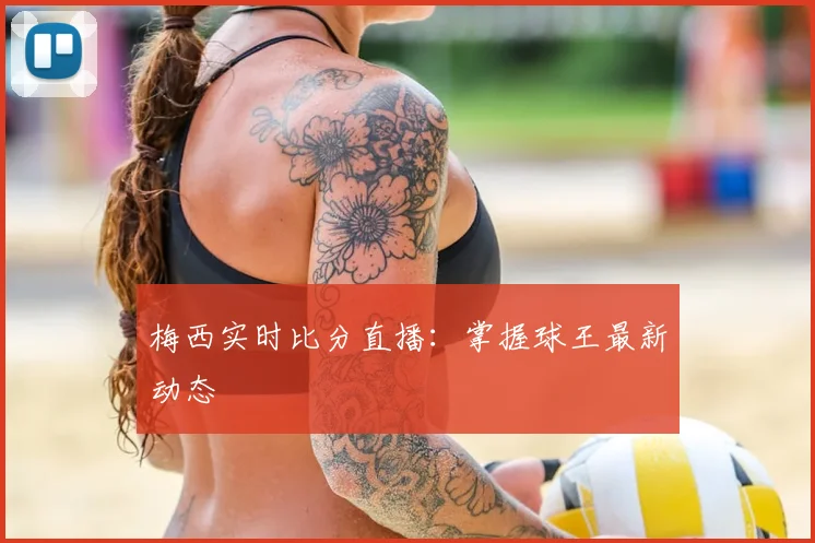 梅西实时比分直播:掌握球王最新动态