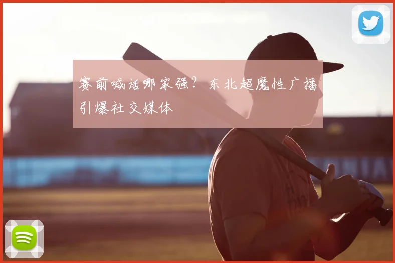 赛前喊话哪家强？东北超魔性广播引爆社交媒体
