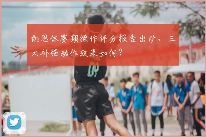 凯恩休赛期操作评分报告出炉,三大补强动作效果如何?