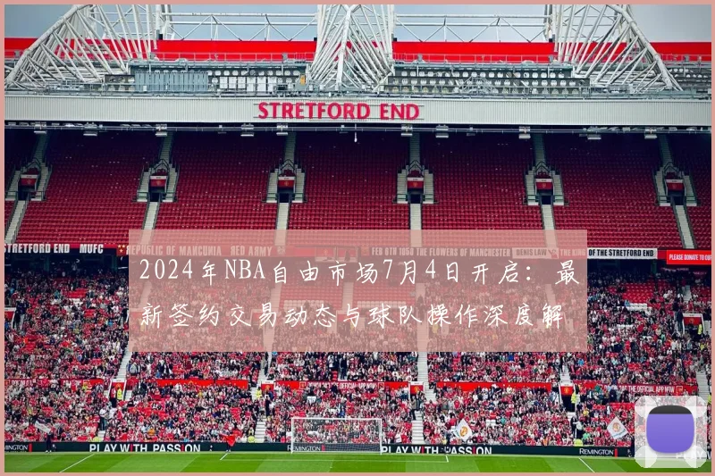 2024年NBA自由市场7月4日开启：最新签约交易动态与球队操作深度解析